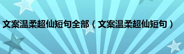 文案温柔超仙短句全部(文案温柔超仙短句)