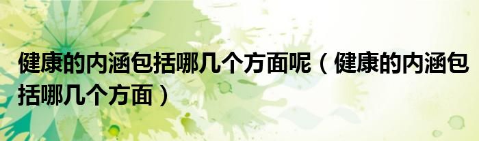 健康的内涵包括哪几个方面呢(健康的内涵包括哪几个方面)