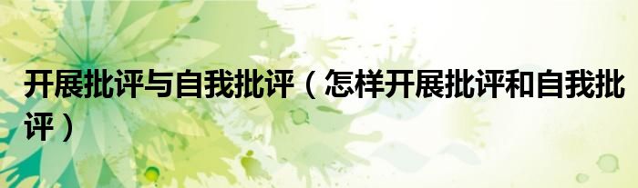 开展批评与自我批评(怎样开展批评和自我批评)
