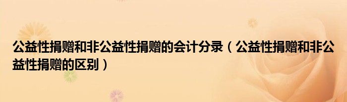公益性捐赠和非公益性捐赠的会计分录(公益性捐赠和非公益性捐赠的区别)