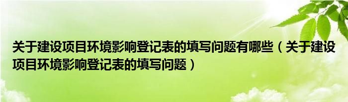 关于建设项目环境影响登记表的填写问题有哪些(关于建设项目环境影响登记表的填写问题)