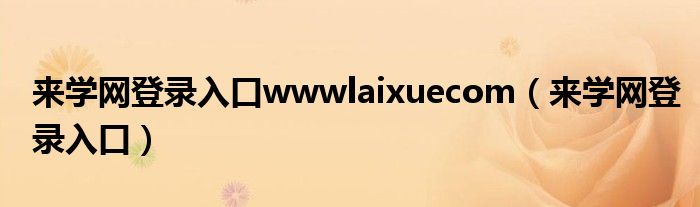 来学网登录入口wwwlaixuecom(来学网登录入口)