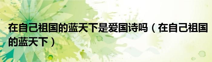 在自己祖国的蓝天下是爱国诗吗(在自己祖国的蓝天下)