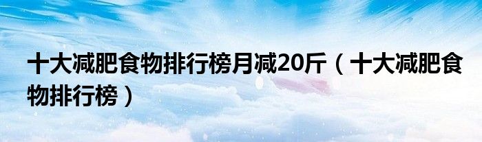 十大减肥食物排行榜月减20斤(十大减肥食物排行榜)