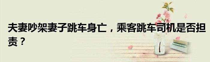 夫妻吵架妻子跳车身亡,乘客跳车司机是否担责?