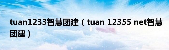 tuan1233智慧团建(tuan 12355 net智慧团建)