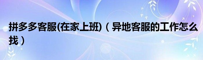 拼多多客服(在家上班)(异地客服的工作怎么找)