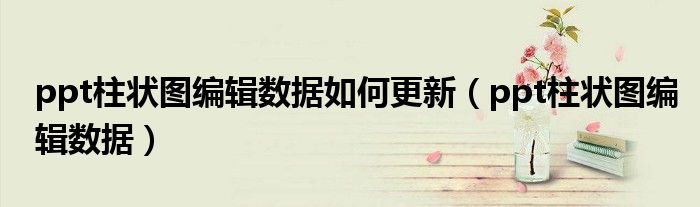 ppt柱状图编辑数据如何更新(ppt柱状图编辑数据)