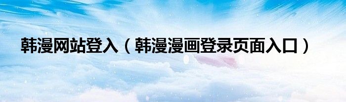 韩漫网站登入(韩漫漫画登录页面入口)