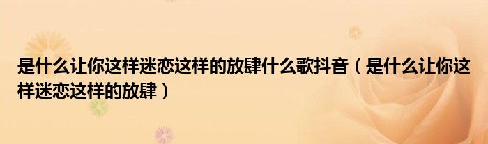 是什么让你这样迷恋这样的放肆什么歌抖音(是什么让你这样迷恋这样的放肆)