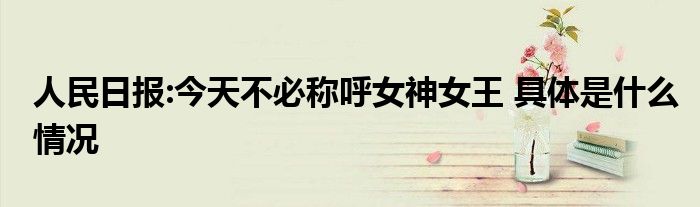 人民日报:今天不必称呼女神女王 具体是什么情况