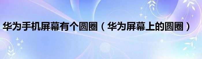 华为手机屏幕有个圆圈(华为屏幕上的圆圈)