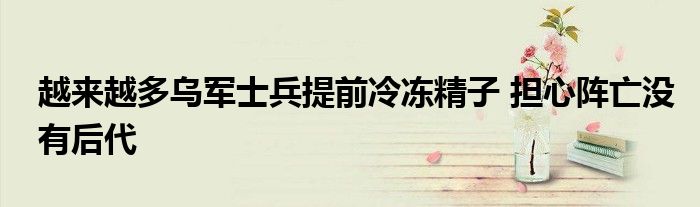 越来越多乌军士兵提前冷冻精子 担心阵亡没有后代
