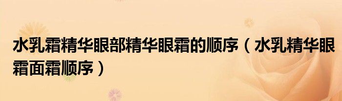 水乳霜精华眼部精华眼霜的顺序(水乳精华眼霜面霜顺序)