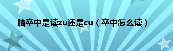 脑卒中是读zu还是cu(卒中怎么读)