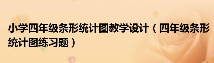 小学四年级条形统计图教学设计(四年级条形统计图练习题)