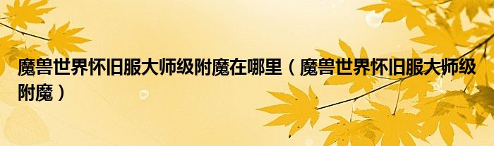 魔兽世界怀旧服大师级附魔在哪里(魔兽世界怀旧服大师级附魔)