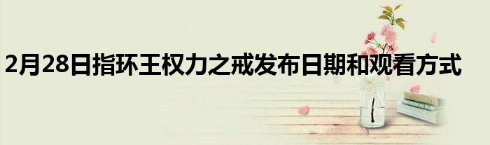 2月28日指环王权力之戒发布日期和观看方式