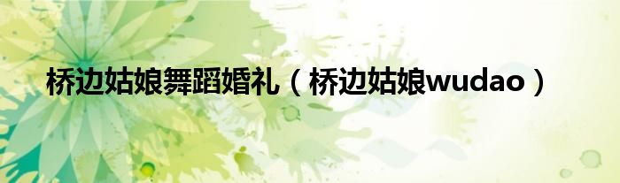 桥边姑娘舞蹈婚礼(桥边姑娘wudao)