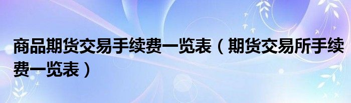 商品期货交易手续费一览表(期货交易所手续费一览表)