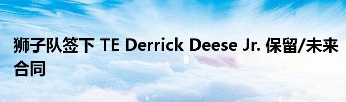 狮子队签下 TE Derrick Deese Jr. 保留/未来合同