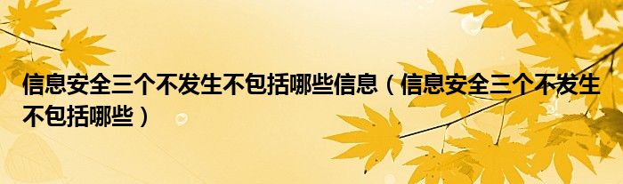 信息安全三个不发生不包括哪些信息(信息安全三个不发生不包括哪些)