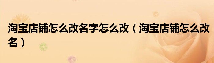 淘宝店铺怎么改名字怎么改(淘宝店铺怎么改名)