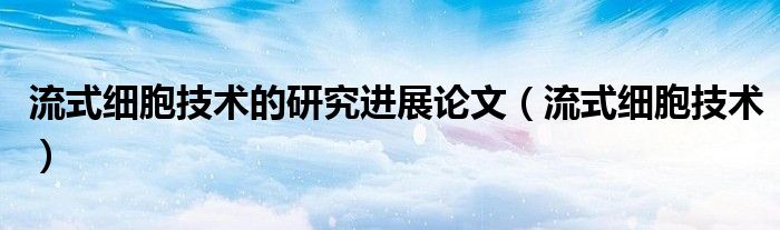 流式细胞技术的研究进展论文(流式细胞技术)