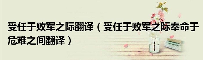 受任于败军之际翻译(受任于败军之际奉命于危难之间翻译)