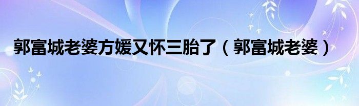 郭富城老婆方媛又怀三胎了(郭富城老婆)