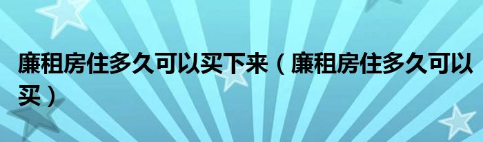 廉租房住多久可以买下来(廉租房住多久可以买)