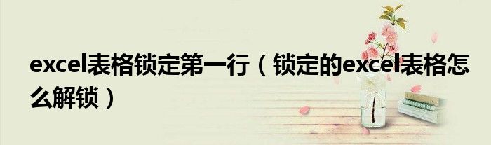 excel表格锁定第一行(锁定的excel表格怎么解锁)
