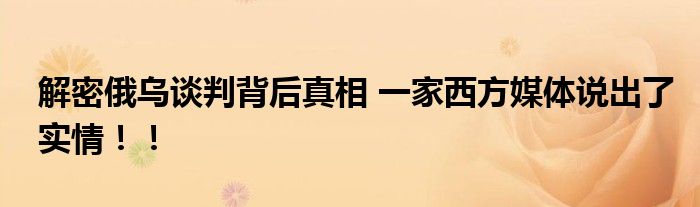 解密俄乌谈判背后真相 一家西方媒体说出了实情!!