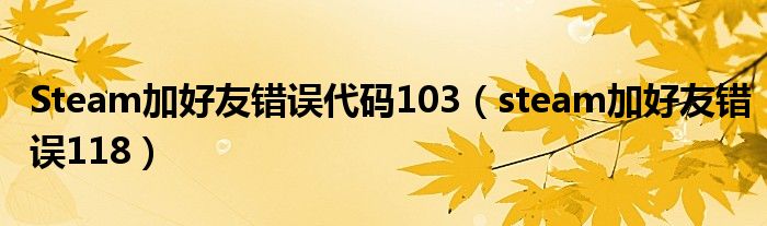 Steam加好友错误代码103(steam加好友错误118)