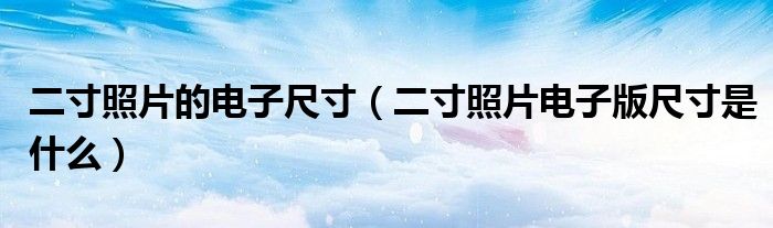 二寸照片的电子尺寸(二寸照片电子版尺寸是什么)