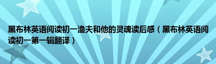 黑布林英语阅读初一渔夫和他的灵魂读后感(黑布林英语阅读初一第一辑翻译)
