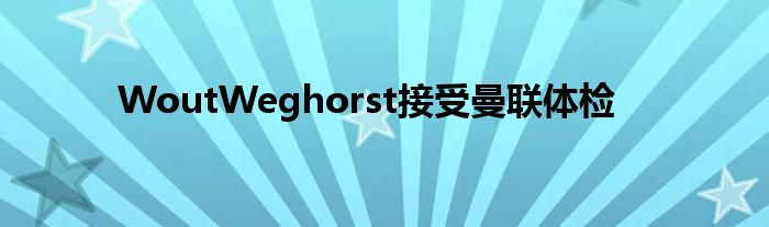 WoutWeghorst接受曼联体检