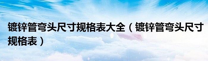镀锌管弯头尺寸规格表大全(镀锌管弯头尺寸规格表)