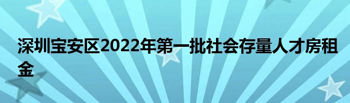 深圳宝安区2022年第一批社会存量人才房租金