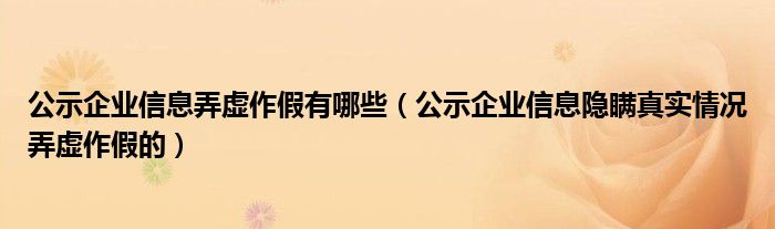 公示企业信息弄虚作假有哪些(公示企业信息隐瞒真实情况弄虚作假的)