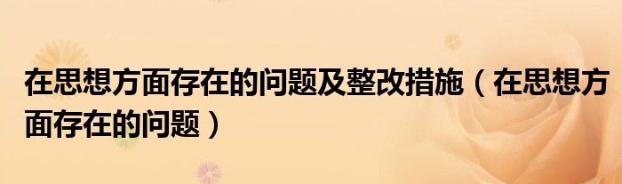 在思想方面存在的问题及整改措施(在思想方面存在的问题)