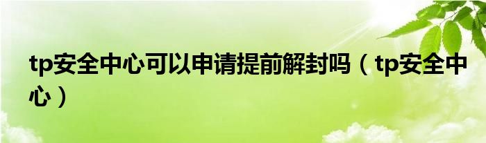 tp安全中心可以申请提前解封吗(tp安全中心)