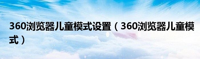 360浏览器儿童模式设置(360浏览器儿童模式)