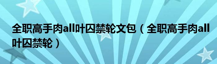 全职高手肉all叶囚禁轮文包(全职高手肉all叶囚禁轮)