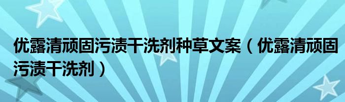 优露清顽固污渍干洗剂种草文案(优露清顽固污渍干洗剂)