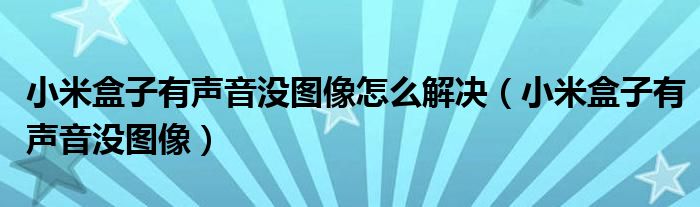 小米盒子有声音没图像怎么解决(小米盒子有声音没图像)