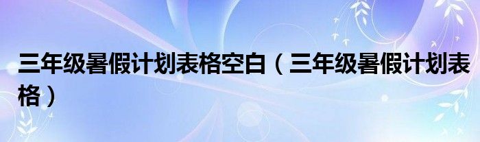 三年级暑假计划表格空白(三年级暑假计划表格)