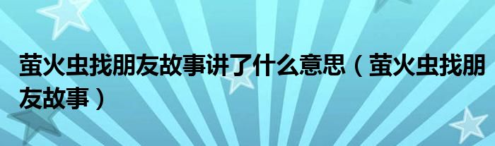 萤火虫找朋友故事讲了什么意思(萤火虫找朋友故事)