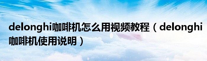 delonghi咖啡机怎么用视频教程(delonghi咖啡机使用说明)