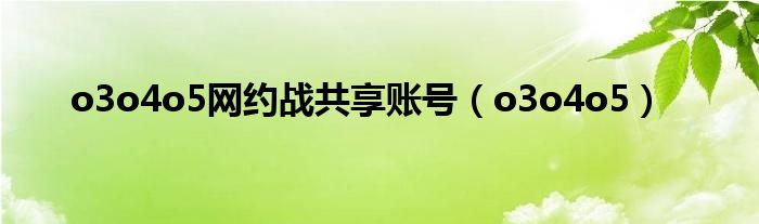 o3o4o5网约战共享账号(o3o4o5)
